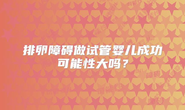 排卵障碍做试管婴儿成功可能性大吗?
