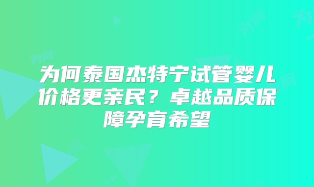 为何泰国杰特宁试管婴儿价格更亲民？卓越品质保障孕育希望