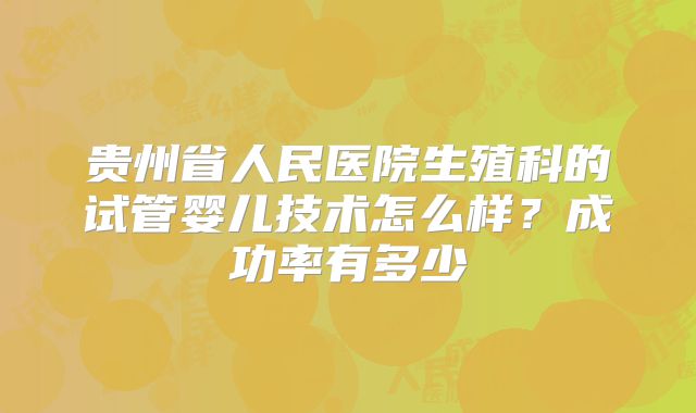 贵州省人民医院生殖科的试管婴儿技术怎么样？成功率有多少