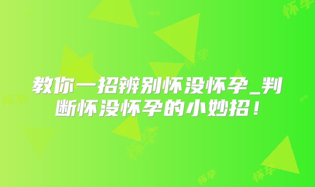 教你一招辨别怀没怀孕_判断怀没怀孕的小妙招!
