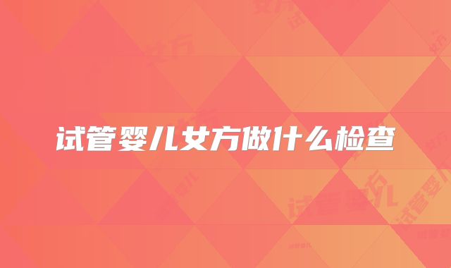 试管婴儿女方做什么检查