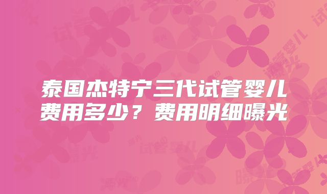 泰国杰特宁三代试管婴儿费用多少？费用明细曝光