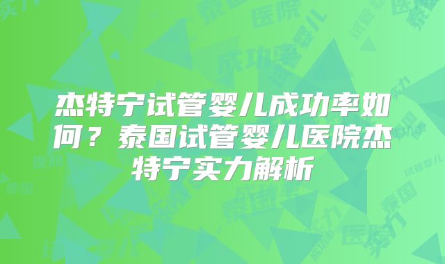 杰特宁试管婴儿成功率如何？泰国试管婴儿医院杰特宁实力解析