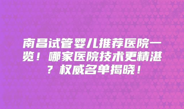 南昌试管婴儿推荐医院一览！哪家医院技术更精湛？权威名单揭晓！