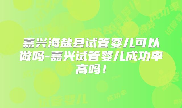 嘉兴海盐县试管婴儿可以做吗-嘉兴试管婴儿成功率高吗！