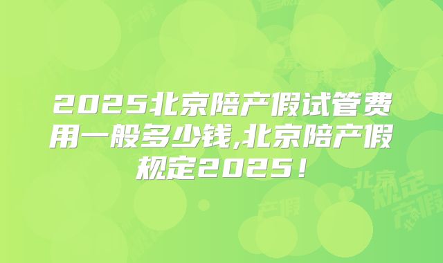 2025北京陪产假试管费用一般多少钱,北京陪产假规定2025！