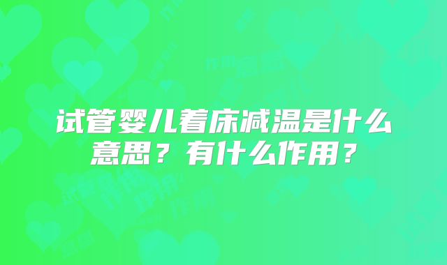 试管婴儿着床减温是什么意思？有什么作用？