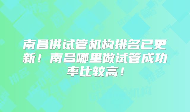 南昌供试管机构排名已更新!南昌哪里做试管成功率比较高!