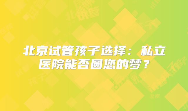 北京试管孩子选择：私立医院能否圆您的梦？