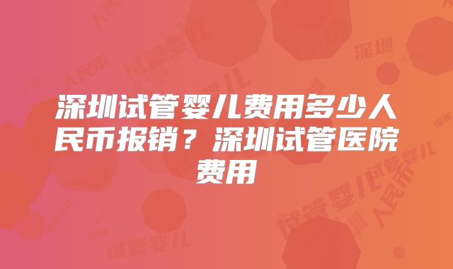 深圳试管婴儿费用多少人民币报销?深圳试管医院费用
