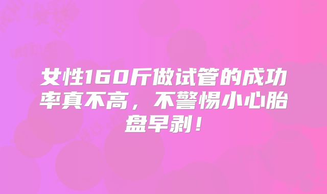 女性160斤做试管的成功率真不高，不警惕小心胎盘早剥！