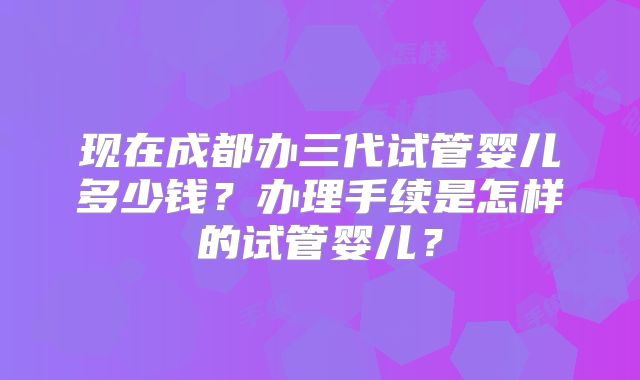 现在成都办三代试管婴儿多少钱?办理手续是怎样的试管婴儿?