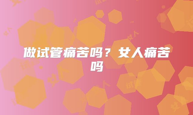 做试管痛苦吗?女人痛苦吗