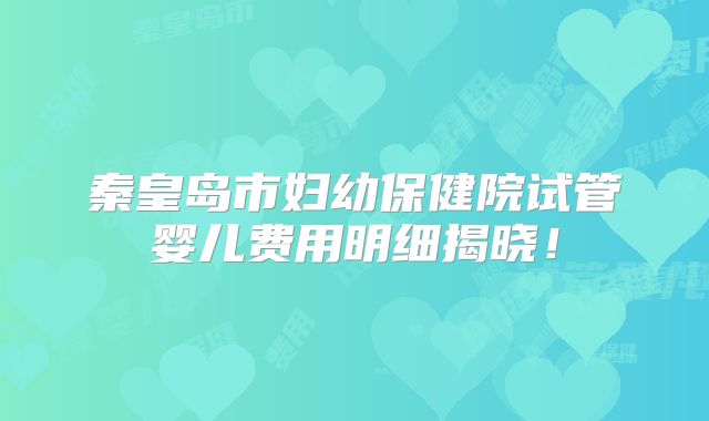 秦皇岛市妇幼保健院试管婴儿费用明细揭晓！
