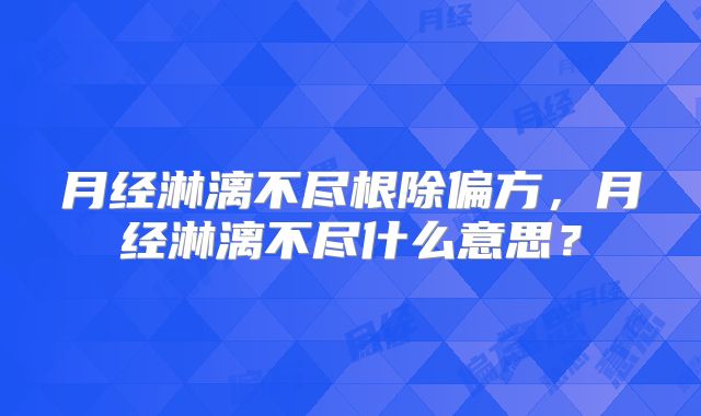 月经淋漓不尽根除偏方，月经淋漓不尽什么意思？