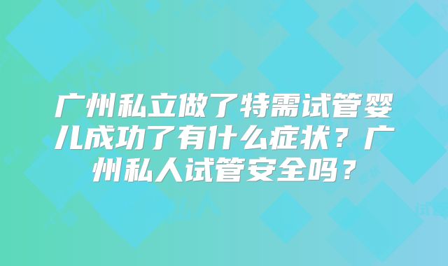 广州私立做了特需试管婴儿成功了有什么症状？广州私人试管安全吗？