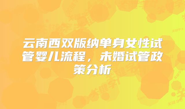 云南西双版纳单身女性试管婴儿流程，未婚试管政策分析