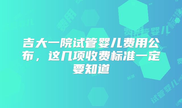 吉大一院试管婴儿费用公布，这几项收费标准一定要知道