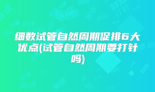 细数试管自然周期促排6大优点(试管自然周期要打针吗)
