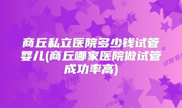 商丘私立医院多少钱试管婴儿(商丘哪家医院做试管成功率高)