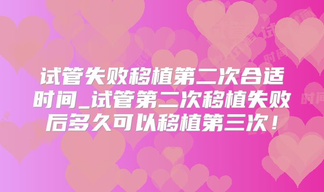 试管失败移植第二次合适时间_试管第二次移植失败后多久可以移植第三次！
