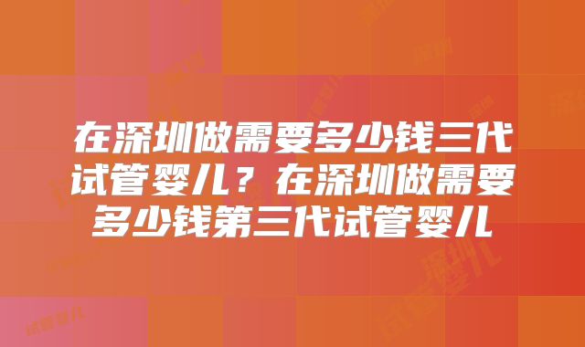 在深圳做需要多少钱三代试管婴儿？在深圳做需要多少钱第三代试管婴儿