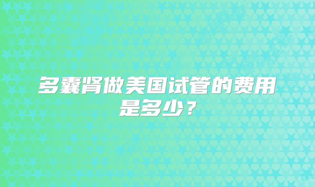 多囊肾做美国试管的费用是多少?