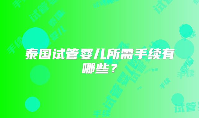 泰国试管婴儿所需手续有哪些?