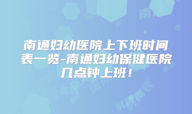南通妇幼医院上下班时间表一览-南通妇幼保健医院几点钟上班！