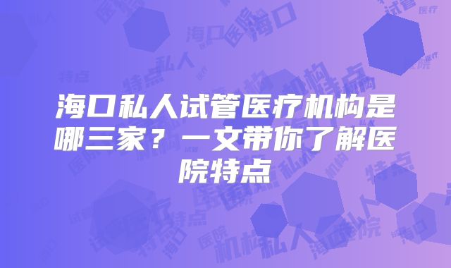 海口私人试管医疗机构是哪三家？一文带你了解医院特点