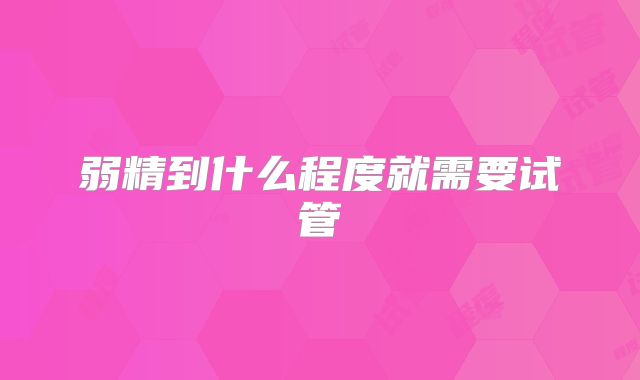 弱精到什么程度就需要试管