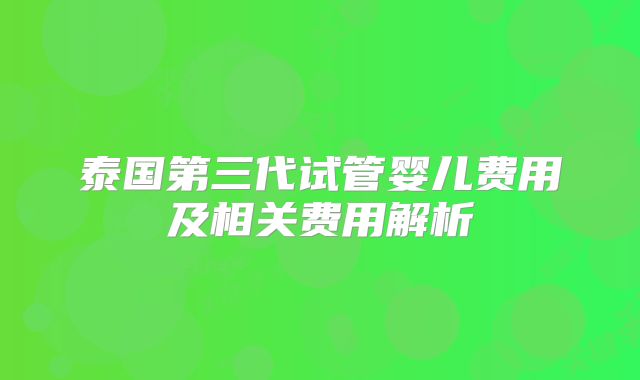 泰国第三代试管婴儿费用及相关费用解析