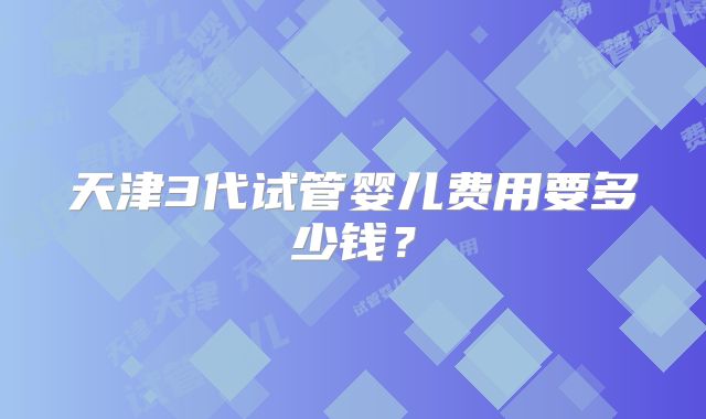 天津3代试管婴儿费用要多少钱？
