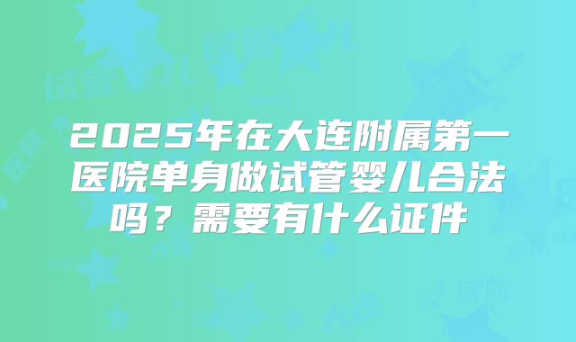 2025年在大连附属第一医院单身做试管婴儿合法吗？需要有什么证件