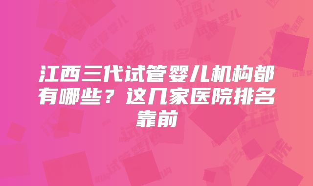 江西三代试管婴儿机构都有哪些？这几家医院排名靠前