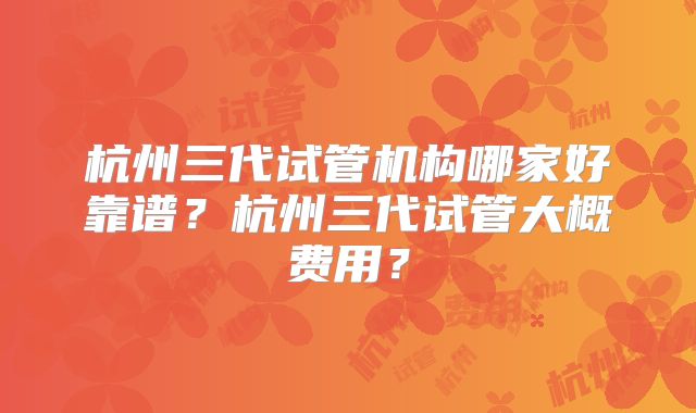 杭州三代试管机构哪家好靠谱?杭州三代试管大概费用?
