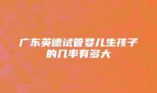 广东英德试管婴儿生孩子的几率有多大