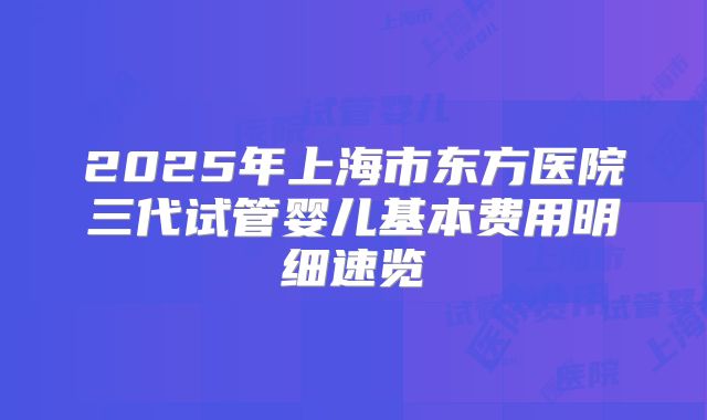 2025年上海市东方医院三代试管婴儿基本费用明细速览