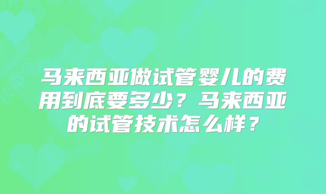 马来西亚做试管婴儿的费用到底要多少？马来西亚的试管技术怎么样？