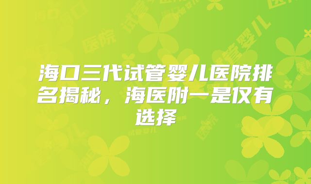 海口三代试管婴儿医院排名揭秘，海医附一是仅有选择
