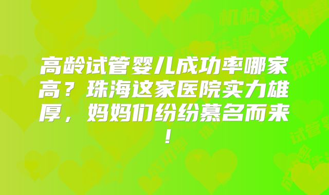高龄试管婴儿成功率哪家高？珠海这家医院实力雄厚，妈妈们纷纷慕名而来！