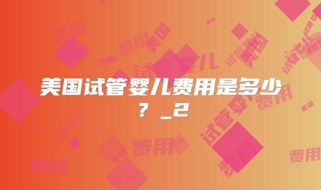 美国试管婴儿费用是多少？_2
