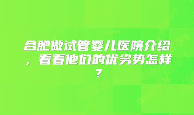 合肥做试管婴儿医院介绍，看看他们的优劣势怎样？