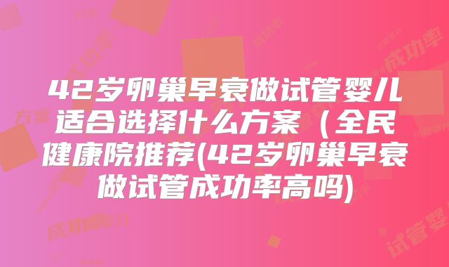 42岁卵巢早衰做试管婴儿适合选择什么方案（全民健康院推荐(42岁卵巢早衰做试管成功率高吗)