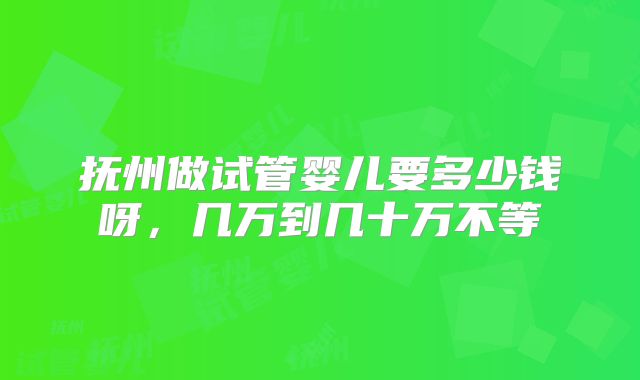 抚州做试管婴儿要多少钱呀,几万到几十万不等