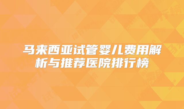 马来西亚试管婴儿费用解析与推荐医院排行榜