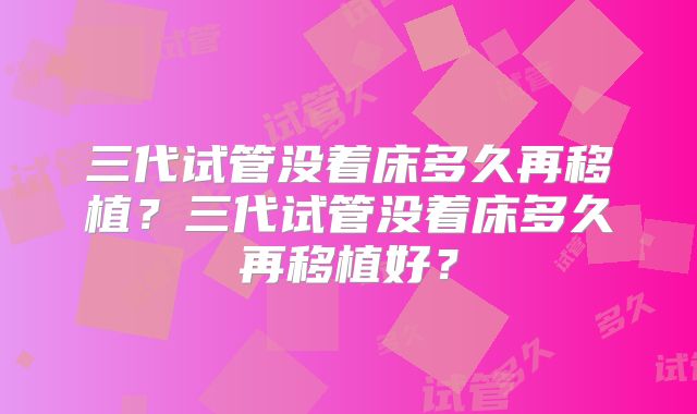 三代试管没着床多久再移植？三代试管没着床多久再移植好？