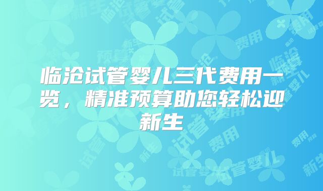 临沧试管婴儿三代费用一览，精准预算助您轻松迎新生