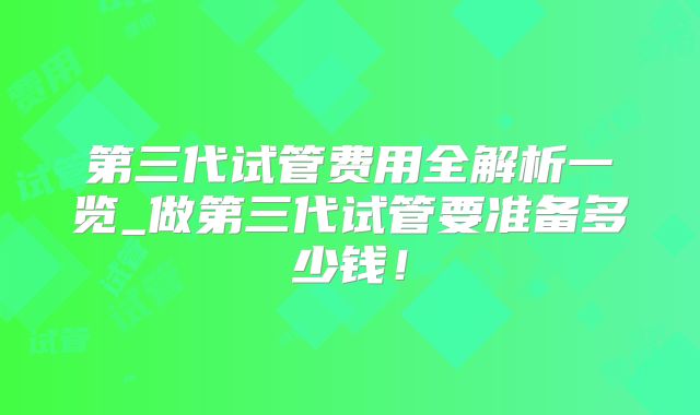 第三代试管费用全解析一览_做第三代试管要准备多少钱!