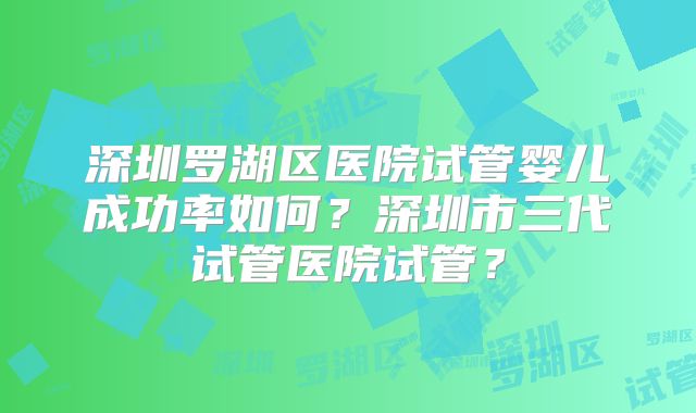 深圳罗湖区医院试管婴儿成功率如何？深圳市三代试管医院试管？